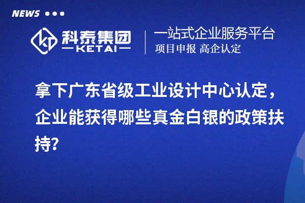 拿下廣東省級工業(yè)設計中心認定，企業(yè)能獲得哪些真金白銀的政策扶持？