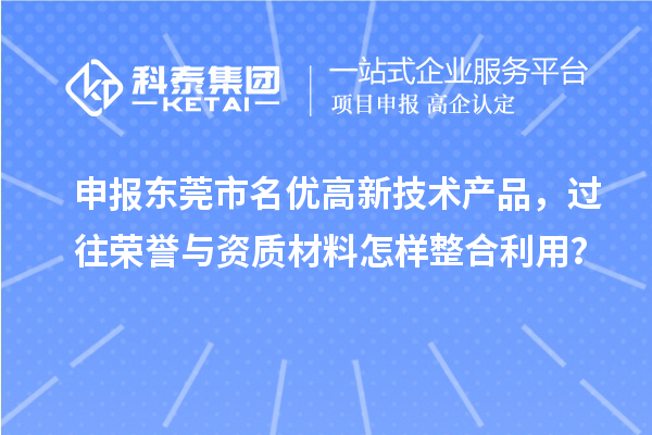 申報東莞市名優高新技術產品，過往榮譽與資質材料怎樣整合利用？
