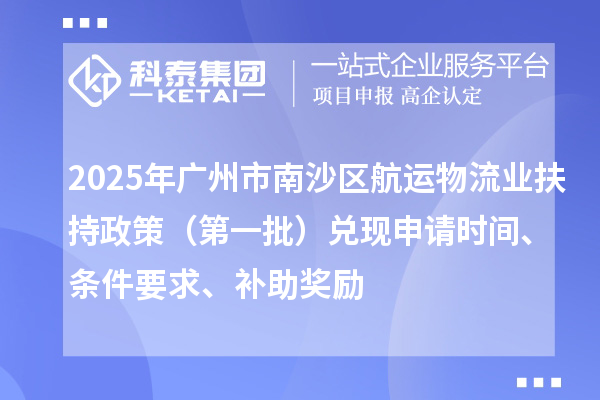 2025年廣州市南沙區航運物流業扶持政策（第一批）兌現申請時間、條件要求、補助獎勵