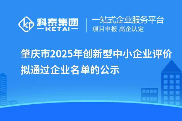 肇慶市2025年創新型中小企業評價擬通過企業名單的公示