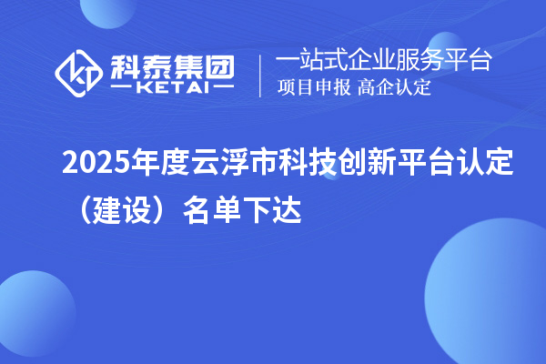 2025年度云浮市科技創(chuàng)新平臺(tái)認(rèn)定（建設(shè)）名單下達(dá)