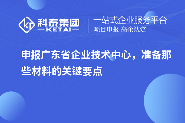 申報廣東省企業技術中心，準備那些材料的關鍵要點