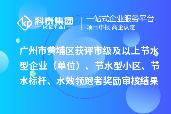廣州市黃埔區(qū)獲評市級及以上節(jié)水型企業(yè)（單位）、節(jié)水型小區(qū)、節(jié)水標桿、水效領跑者獎勵審核結果公示