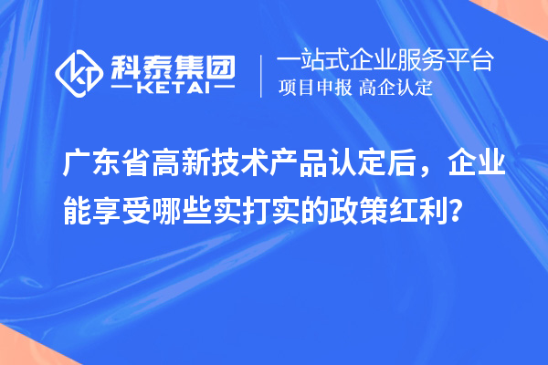 廣東省高新技術產品認定后，企業能享受哪些實打實的政策紅利？