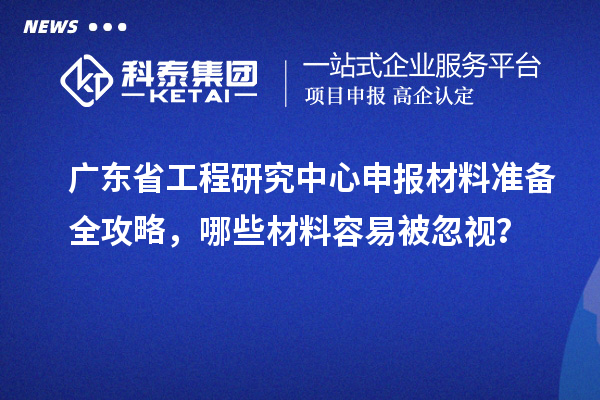廣東省工程研究中心申報材料準備全攻略，哪些材料容易被忽視？