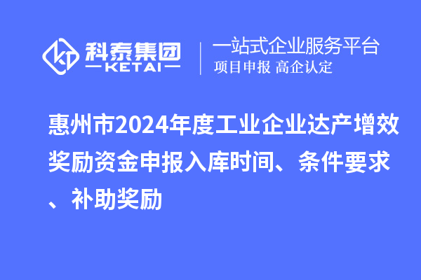 惠州市2024年度工業企業達產增效獎勵資金申報入庫時間、條件要求、補助獎勵