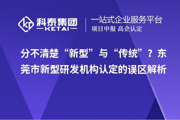 分不清楚“新型”與“傳統”？東莞市新型研發機構認定的誤區解析