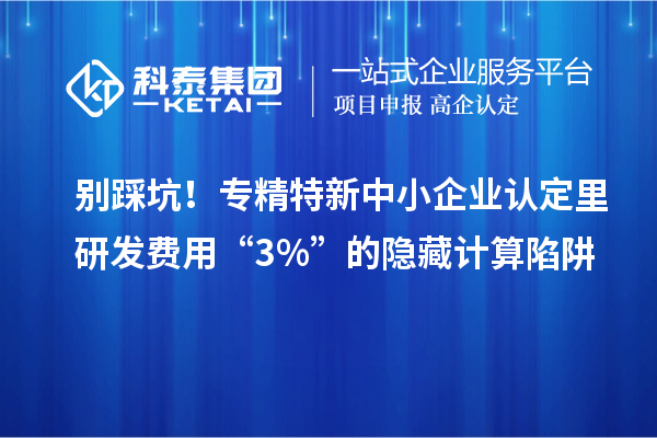 別踩坑！專精特新中小企業(yè)認定里研發(fā)費用“3%”的隱藏計算陷阱