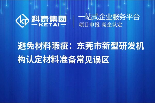 避免材料瑕疵：東莞市新型研發機構認定材料準備常見誤區