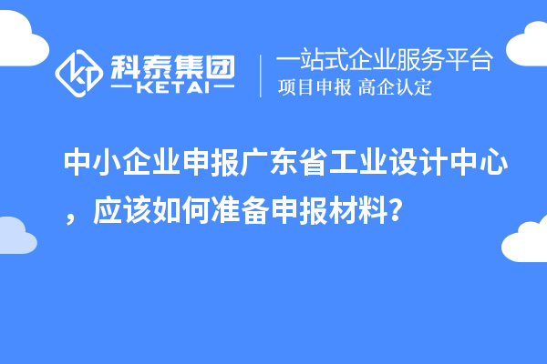 中小企業(yè)申報廣東省工業(yè)設計中心，應該如何準備申報材料？