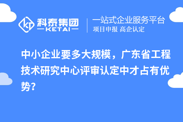中小企業(yè)要多大規(guī)模，廣東省工程技術(shù)研究中心評(píng)審認(rèn)定中才占有優(yōu)勢？