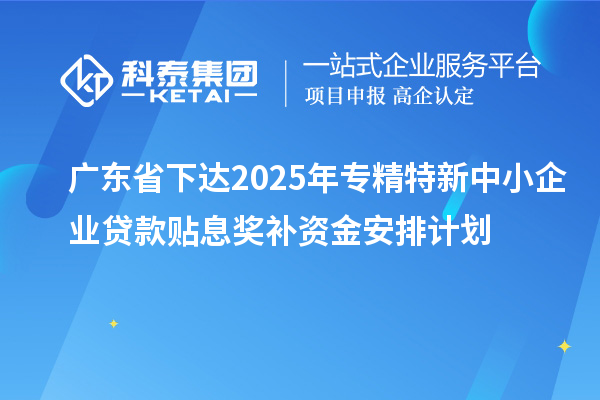 廣東省下達2025年專精特新中小企業貸款貼息獎補資金安排計劃