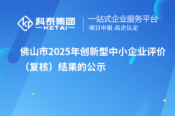 佛山市2025年創新型中小企業評價（復核）結果的公示