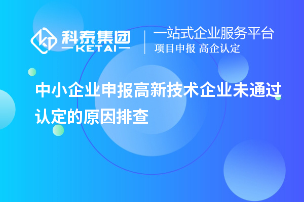 中小企業(yè)申報(bào)高新技術(shù)企業(yè)未通過(guò)認(rèn)定的原因排查