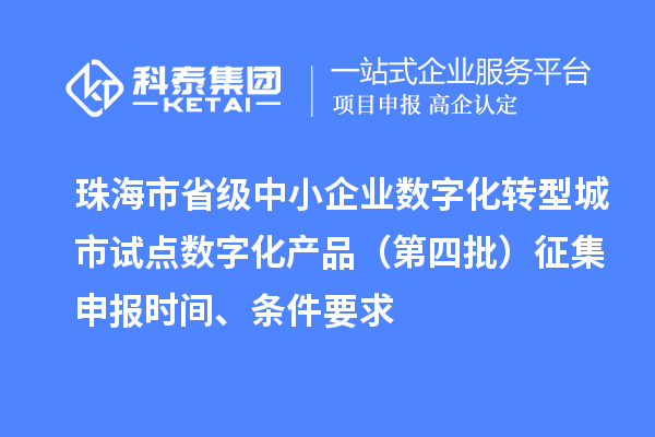 珠海市省級中小企業數字化轉型城市試點數字化產品（第四批）征集申報時間、條件要求
