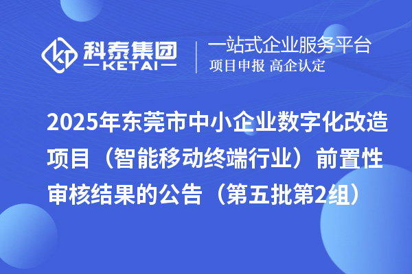 2025年東莞市中小企業數字化改造項目(智能移動終端行業)前置性審核結果的公告(第五批第2組)