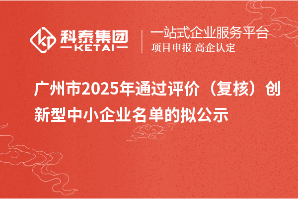 廣州市2025年通過評價（復核）創新型中小企業名單的擬公示