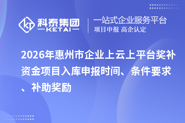 2026年惠州市企業(yè)上云上平臺獎補資金項目入庫申報時間、條件要求、補助獎勵