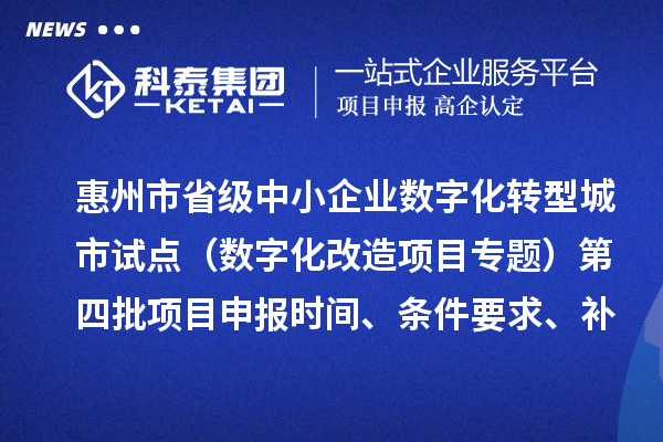 惠州市省級中小企業數字化轉型城市試點專項資金（數字化改造項目專題）第四批項目申報時間、條件要求、補助獎勵