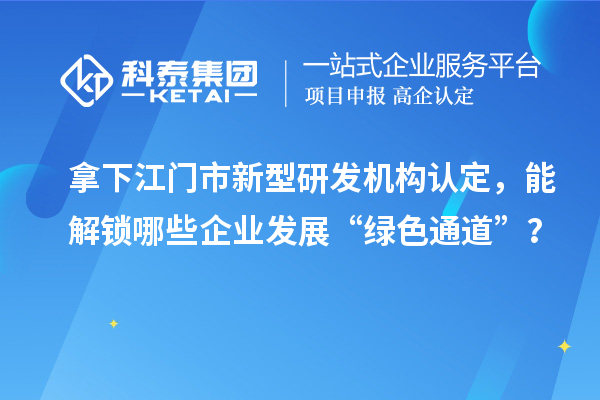 拿下江門市新型研發機構認定，能解鎖哪些企業發展“綠色通道”？