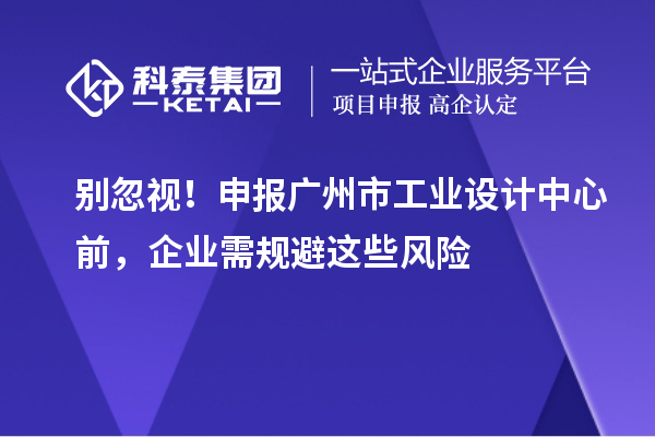 別忽視！申報廣州市工業(yè)設計中心前，企業(yè)需規(guī)避這些風險
