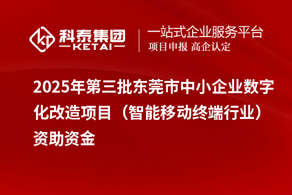 2025年第三批東莞市中小企業數字化改造項目（智能移動終端行業）資助資金