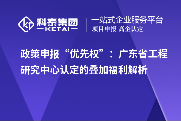政策申報“優先權”：廣東省工程研究中心認定的疊加福利解析