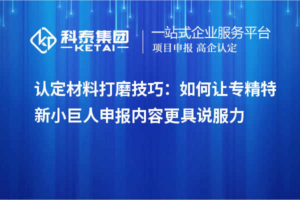 認(rèn)定材料打磨技巧：如何讓<a href=http://m.duckwijs.com/fuwu/zhuanjingtexin.html target=_blank class=infotextkey>專精特新小巨人申報</a>內(nèi)容更具說服力