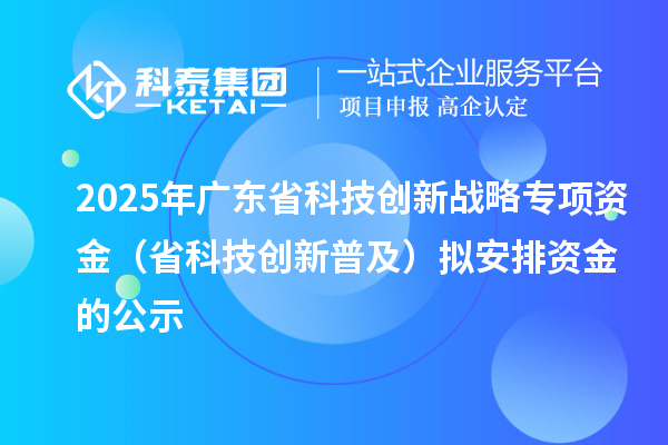 2025年廣東省科技創新戰略專項資金（省科技創新普及）擬安排資金的公示