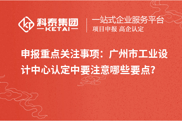 申報重點關(guān)注事項：廣州市工業(yè)設計中心認定中要注意哪些要點？