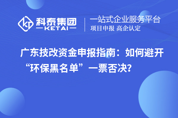 廣東技改資金申報(bào)指南：如何避開“環(huán)保黑名單”一票否決？