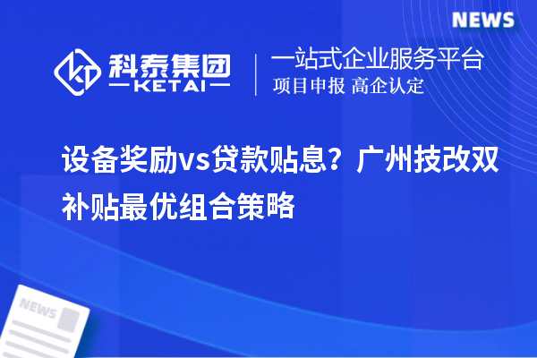 設備獎勵vs貸款貼息？廣州技改雙補貼最優組合策略