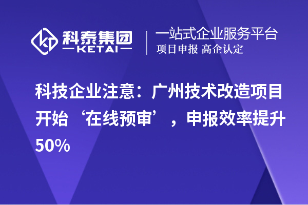 科技企業注意：廣州技術改造項目開始‘在線預審’，申報效率提升50%