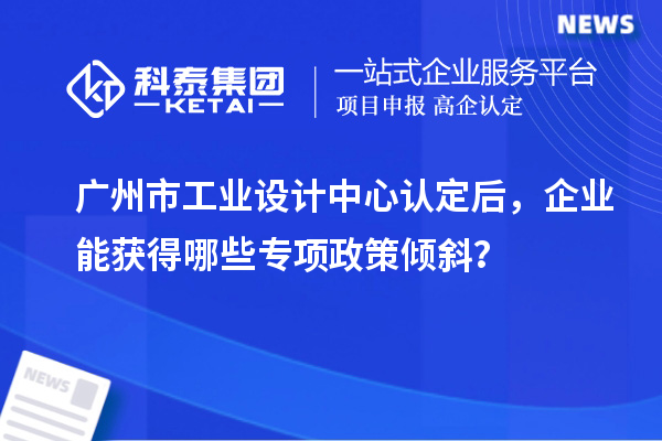 廣州市工業(yè)設計中心認定后，企業(yè)能獲得哪些專項政策傾斜？