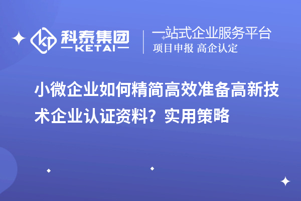 小微企業如何精簡高效準備高新技術企業認證資料？實用策略