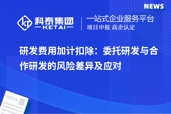 研發(fā)費(fèi)用加計(jì)扣除：委托研發(fā)與合作研發(fā)的風(fēng)險(xiǎn)差異及應(yīng)對(duì)