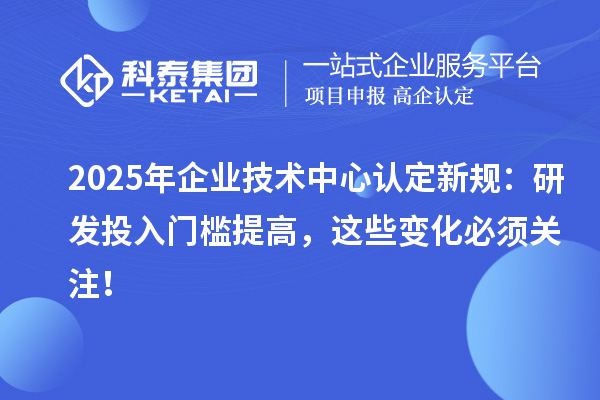 2025年企業技術中心認定新規：研發投入門檻提高，這些變化必須關注！
