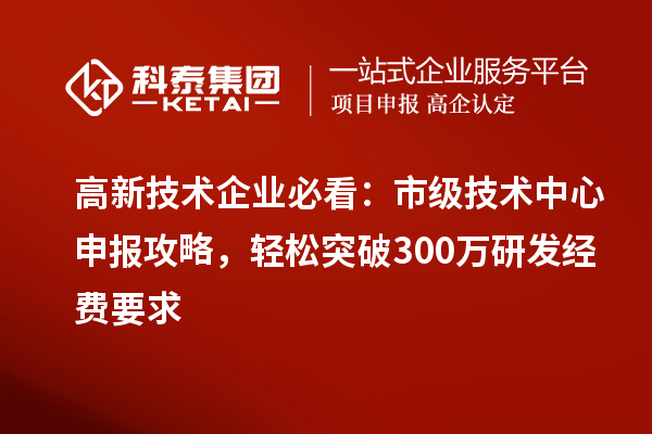 高新技術企業必看：市級技術中心申報攻略，輕松突破300萬研發經費要求