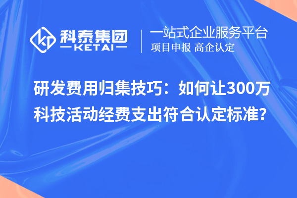研發費用歸集技巧：如何讓300萬科技活動經費支出符合認定標準？