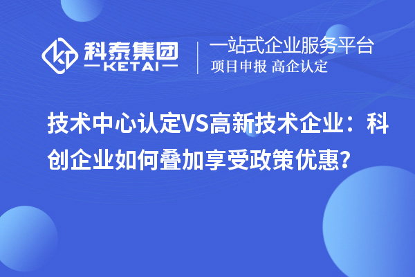 技術中心認定VS高新技術企業：科創企業如何疊加享受政策優惠？