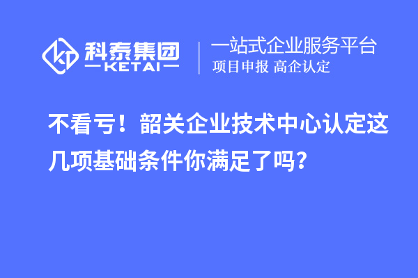 不看虧！韶關企業技術中心認定這幾項基礎條件你滿足了嗎？