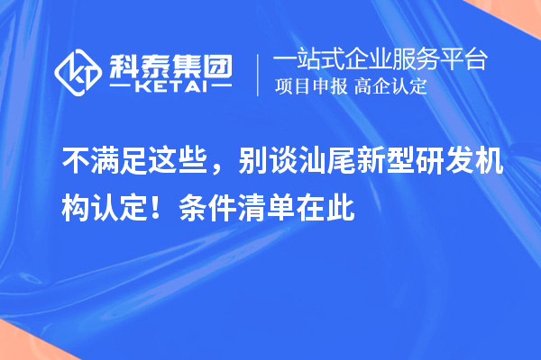 不滿足這些，別談汕尾新型研發機構認定！條件清單在此