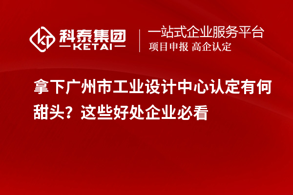 拿下廣州市工業(yè)設計中心認定有何甜頭？這些好處企業(yè)必看
