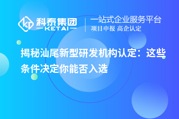 揭秘汕尾新型研發機構認定：這些條件決定你能否入選
