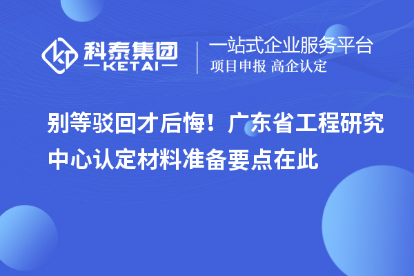 別等駁回才后悔！廣東省工程研究中心認定材料準備要點在此
