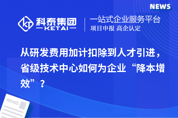 從研發費用加計扣除到人才引進，省級技術中心如何為企業“降本增效”？