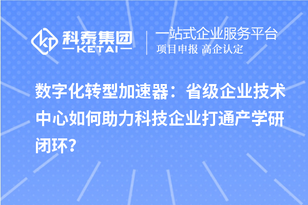 數字化轉型加速器：省級企業技術中心如何助力科技企業打通產學研閉環？