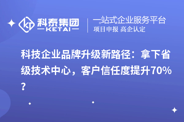 科技企業品牌升級新路徑：拿下省級技術中心，客戶信任度提升70%？