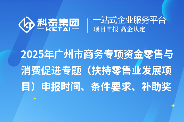 2025年廣州市促進商務高質量發展專項資金零售與消費促進專題（扶持零售業發展項目）申報時間、條件要求、補助獎勵