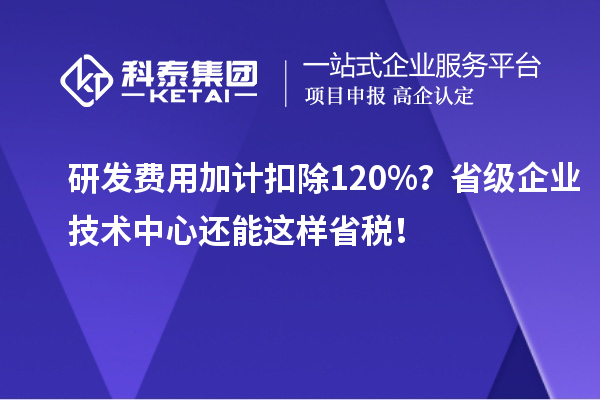 研發費用加計扣除120%？省級企業技術中心還能這樣省稅！